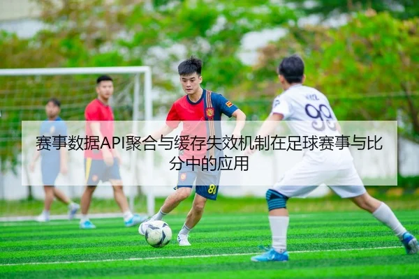 赛事数据API聚合与缓存失效机制在足球赛事与比分中的应用