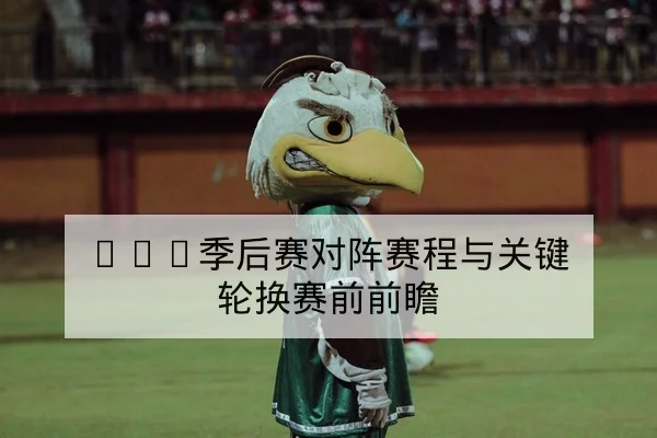 NBA季后赛对阵赛程与关键轮换赛前前瞻 | leyu