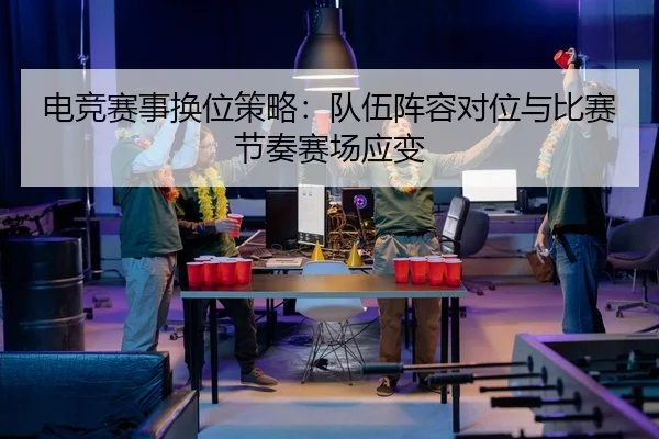 电竞赛事换位策略：队伍阵容对位与比赛节奏赛场应变 | leyu