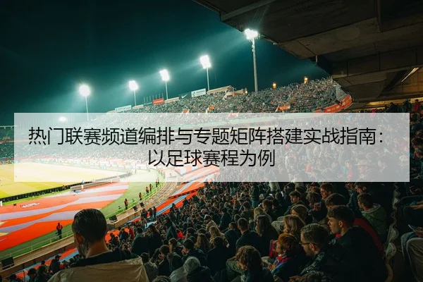 热门联赛频道编排与专题矩阵搭建实战指南：以足球赛程为例 | leyu